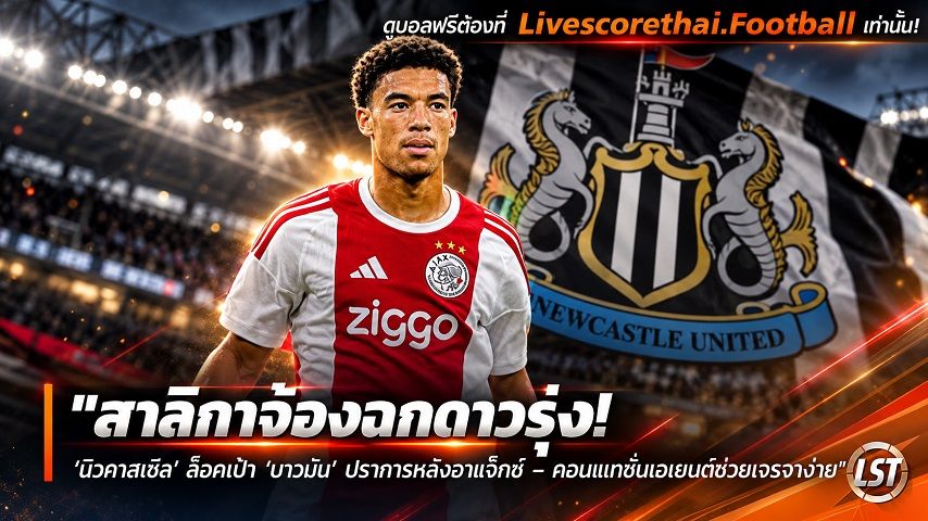 ข่าวฟุตบอล livescorethai.football วันพุธ ที่ 7 ตุลาคม 2569 : "สาลิกาจ้องฉกดาวรุ่ง! ‘นิวคาสเซิ่ล’ ล็อคเป้า ‘บาวมัน’ ปราการหลังอาแจ็กซ์ – คอนเนกชั่นเอเยนต์ช่วยเจรจาง่าย"!